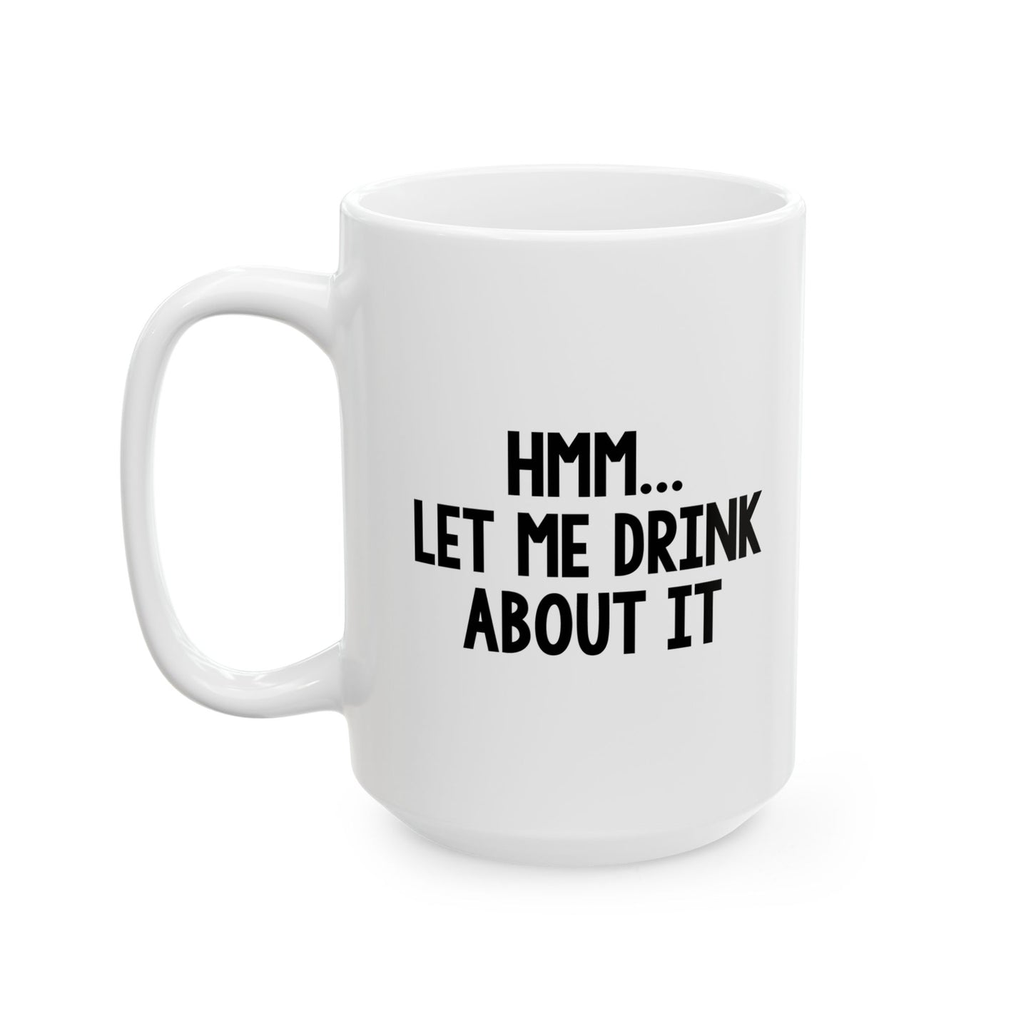 LET ME DRINK ABOUT IT. FUNNY SARCASTIC WHITE MUG