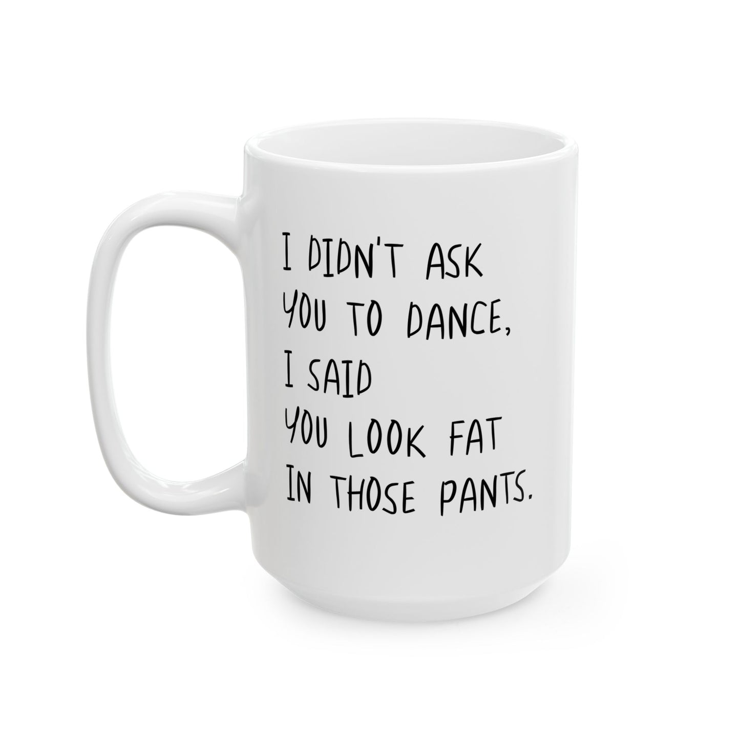 I DIDN'T ASK YOU TO DANCE, I SAID YOU LOOK FAT IN THOSE PANTS. FUNNY SARCASTIC MUG