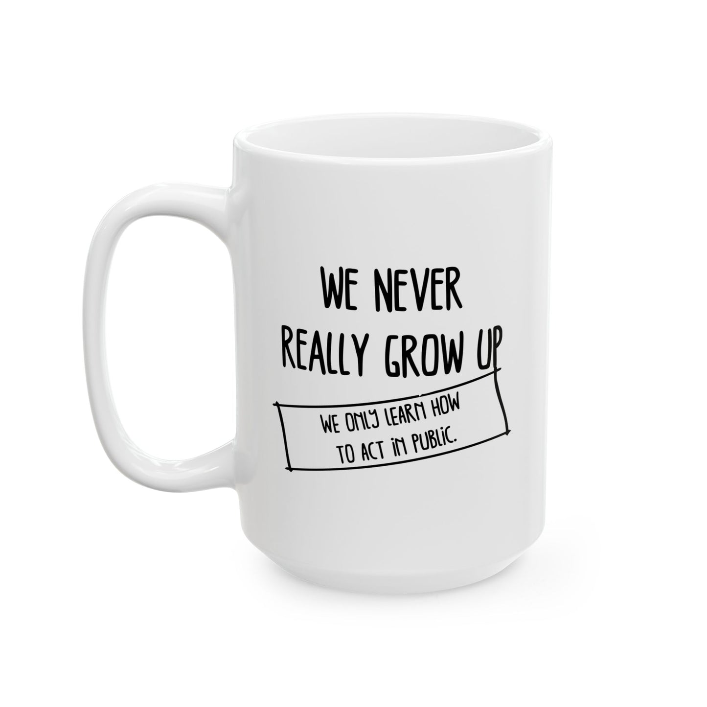 WE NEVER REALLY GROW UP WE ONLY LEARN TO ACT IN PUBLIC FUNNY SARCASTIC WHITE MUG