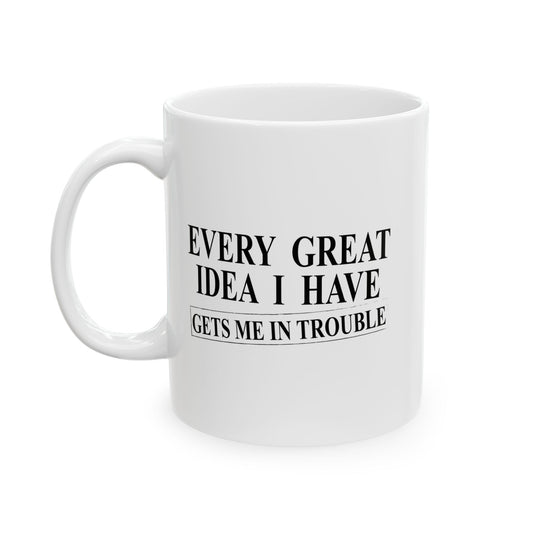 EVERY GREAT IDEA I HAVE GETS ME IN TROUBLE FUNNY SARCASTIC WHITE MUG