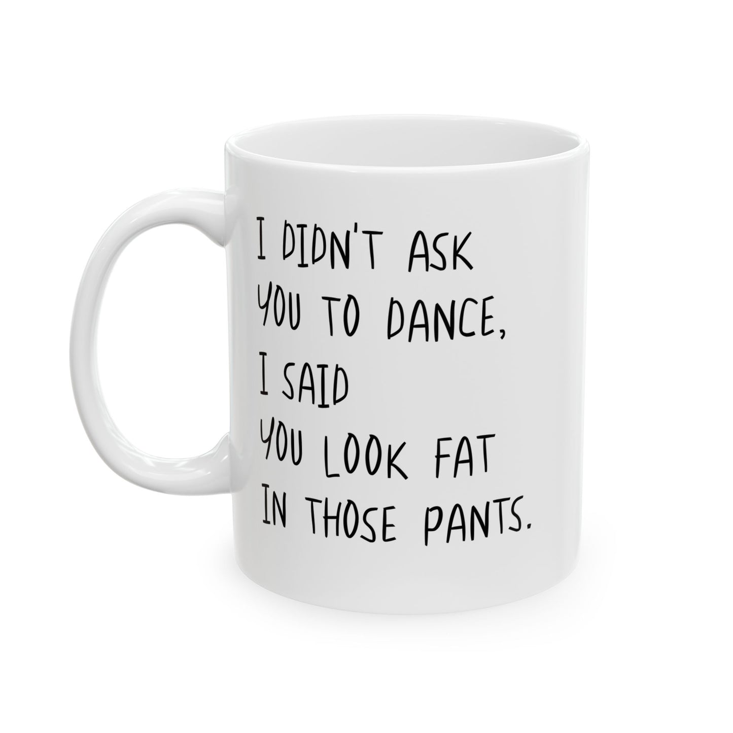 I DIDN'T ASK YOU TO DANCE, I SAID YOU LOOK FAT IN THOSE PANTS. FUNNY SARCASTIC MUG