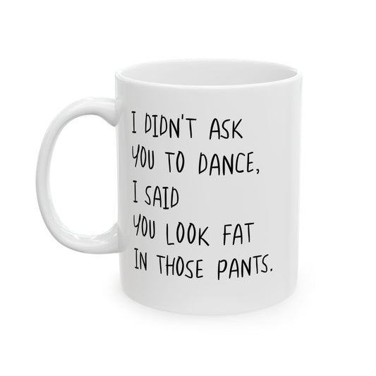 I DIDN'T ASK YOU TO DANCE, I SAID YOU LOOK FAT IN THOSE PANTS. FUNNY SARCASTIC MUG