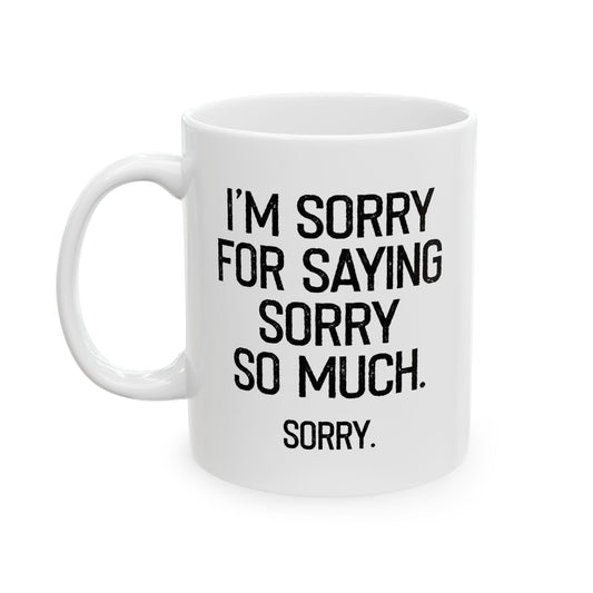 I'M SORRY FOR SAYING SORRY SO MUCH. FUNNY SARCASTIC WHITE MUG