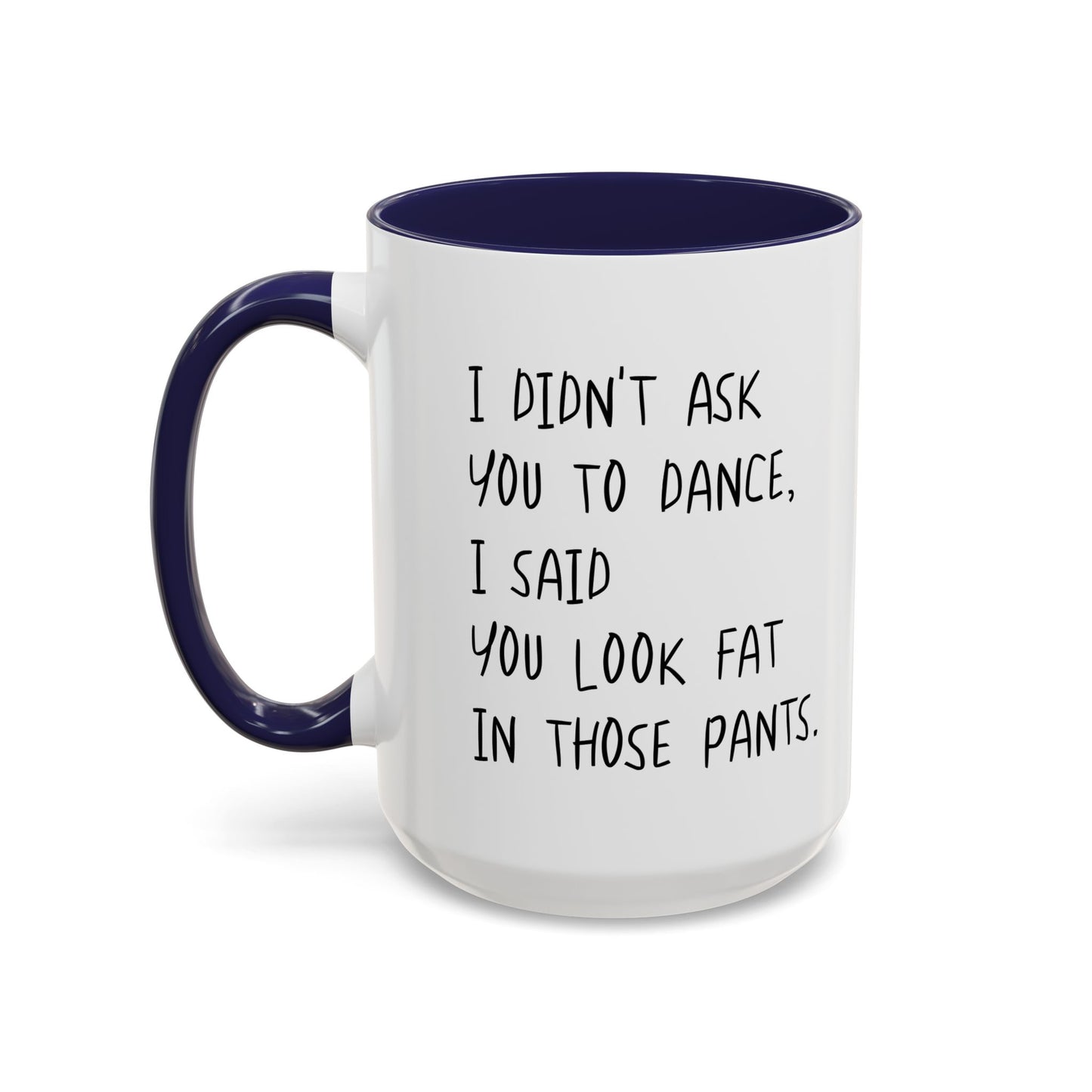 I DIDN'T ASK YOU TO DANCE, I SAID YOU LOOK FAT IN THOSE PANTS. Accent BiColor Funny Sarcastic Mug