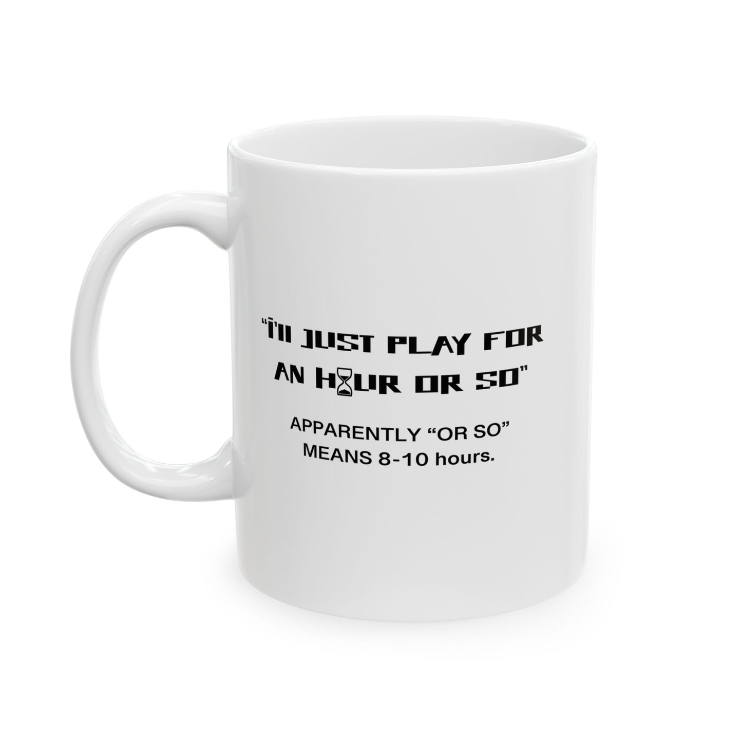 I'LL JUST PLAY FOR AN HOUR, APPARENTLY AN HOUR MEANS 8-10 HOURS FUNNY SARCASTIC WHITE MUG