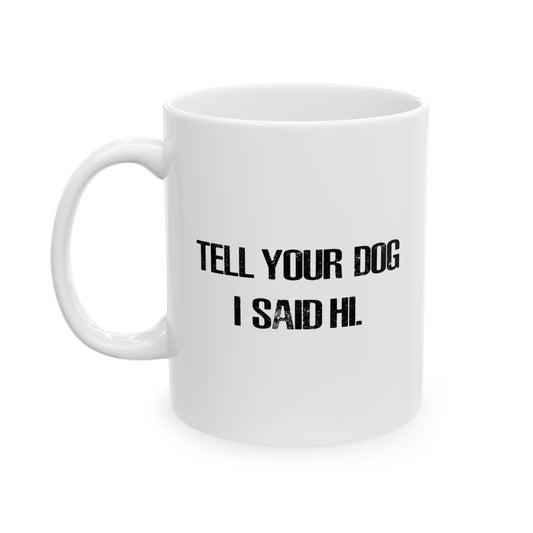 TELL YOUR DOG I SAID HI. FUNNY SARCASTIC WHITE MUG