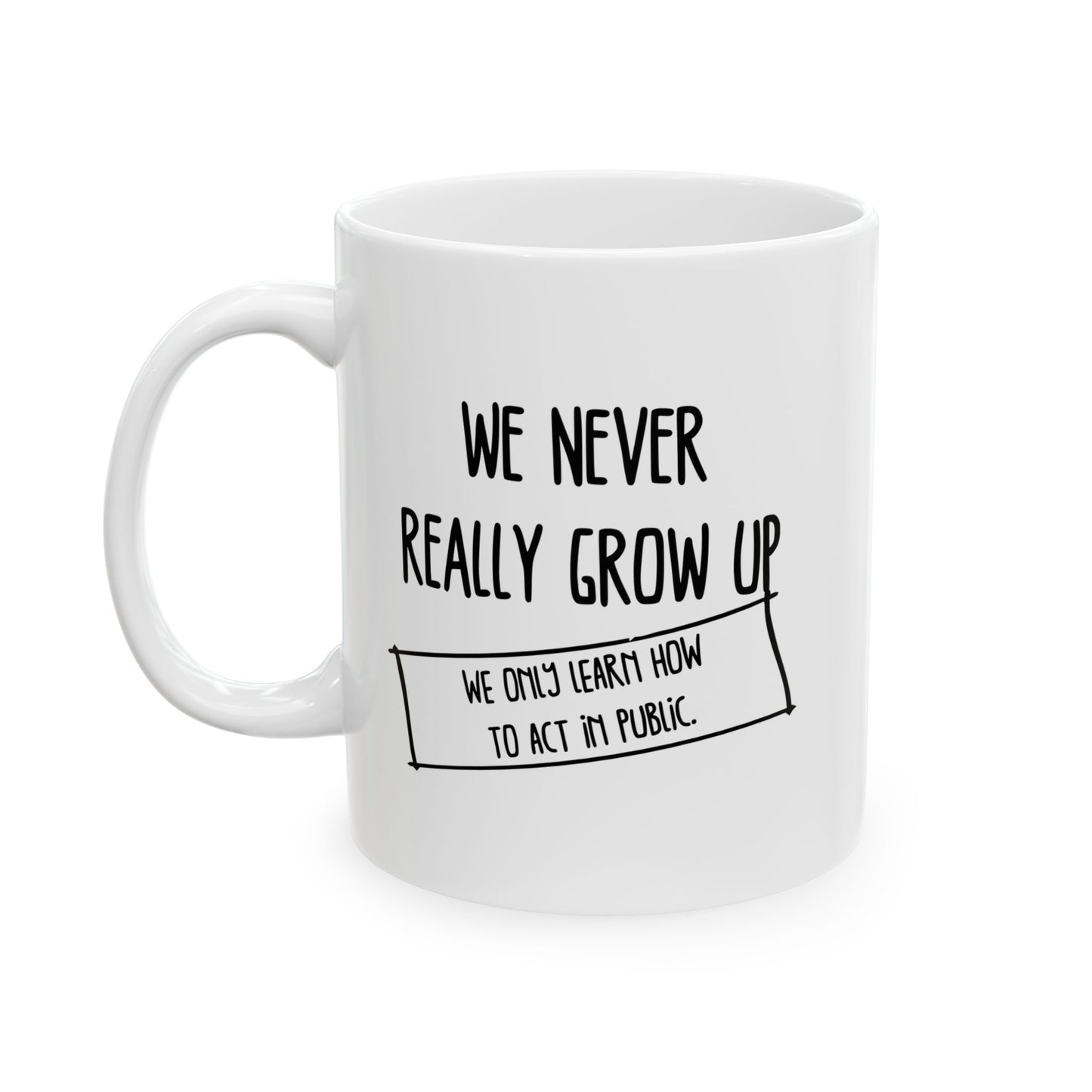 WE NEVER REALLY GROW UP WE ONLY LEARN TO ACT IN PUBLIC FUNNY SARCASTIC WHITE MUG