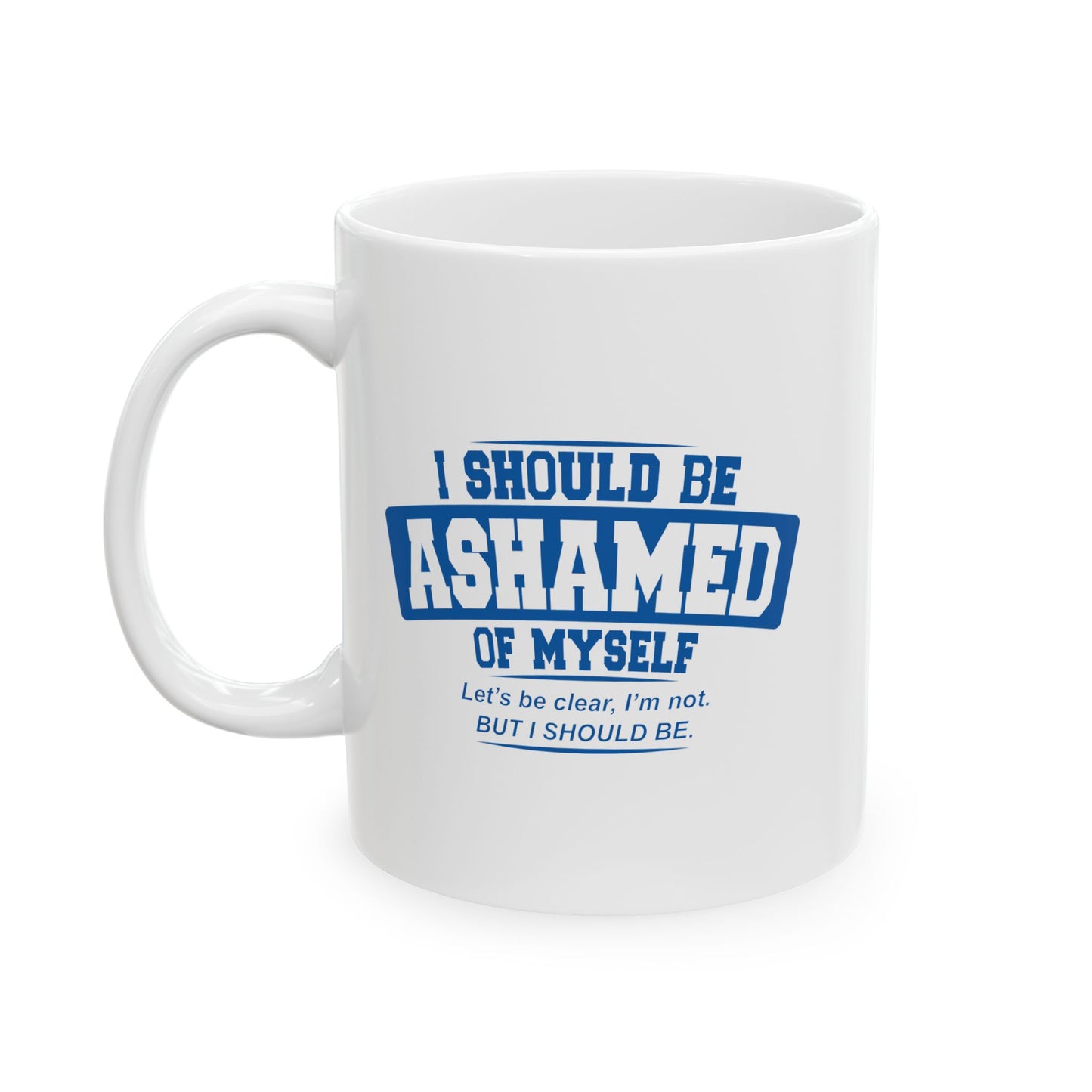 I SHOULD BE ASHAMED OF MYSELF FUNNY SARCASTIC WHITE MUG