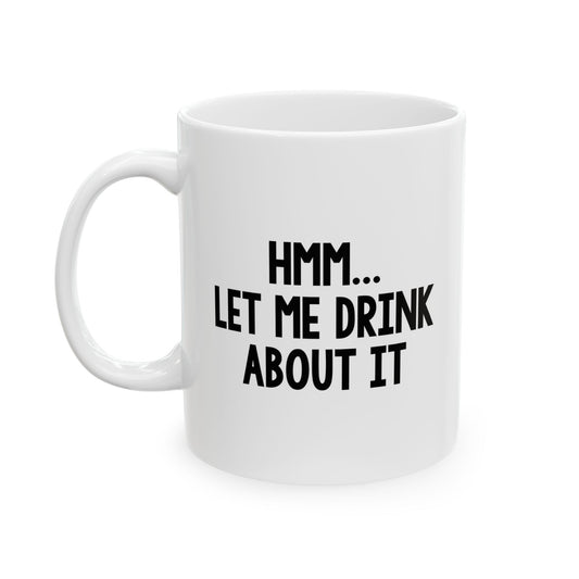 LET ME DRINK ABOUT IT. FUNNY SARCASTIC WHITE MUG