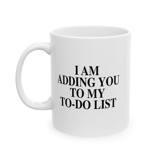 I AM ADDING YOU TO MY TO-DO LIST FUNNY SARCASTIC WHITE MUG