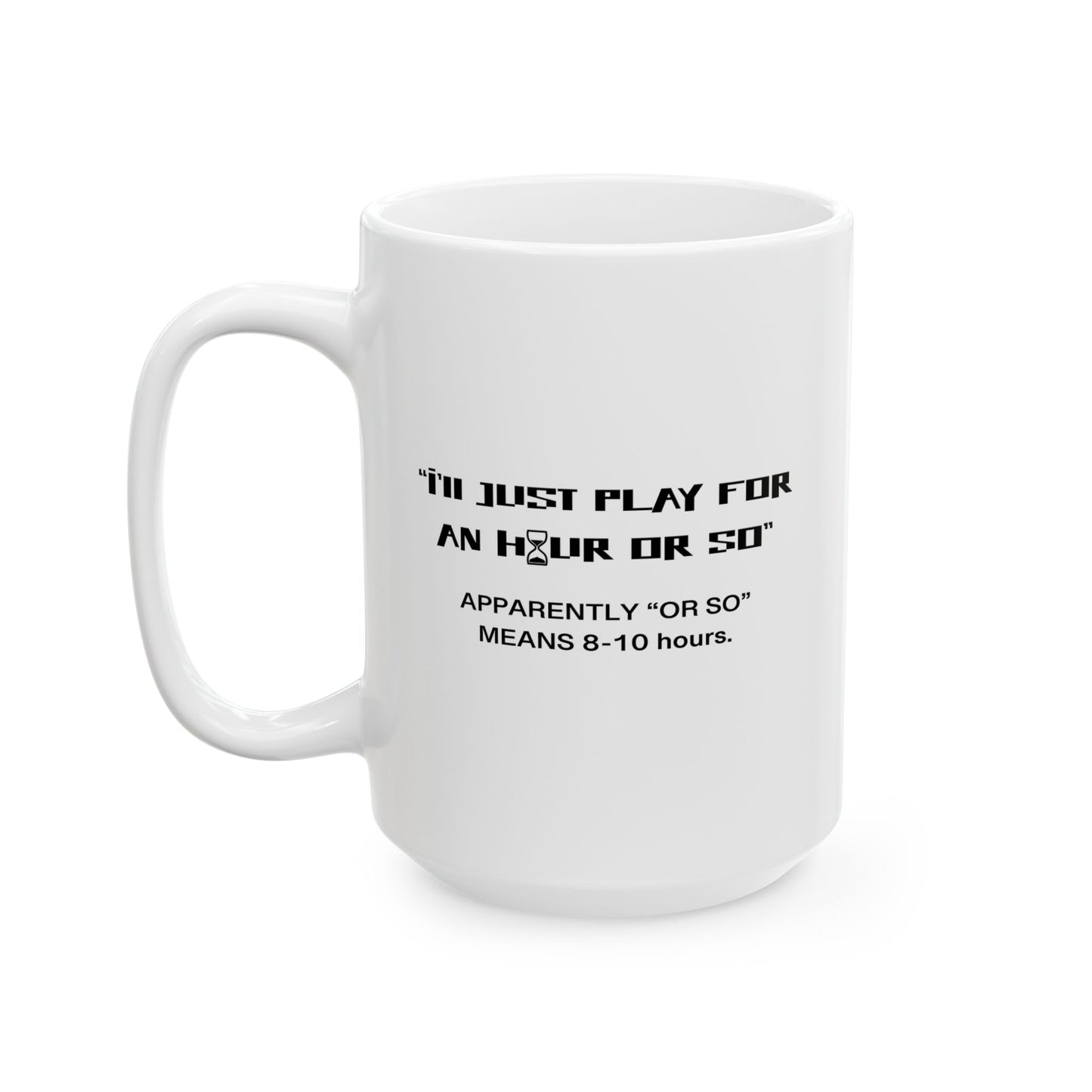 I'LL JUST PLAY FOR AN HOUR, APPARENTLY AN HOUR MEANS 8-10 HOURS FUNNY SARCASTIC WHITE MUG