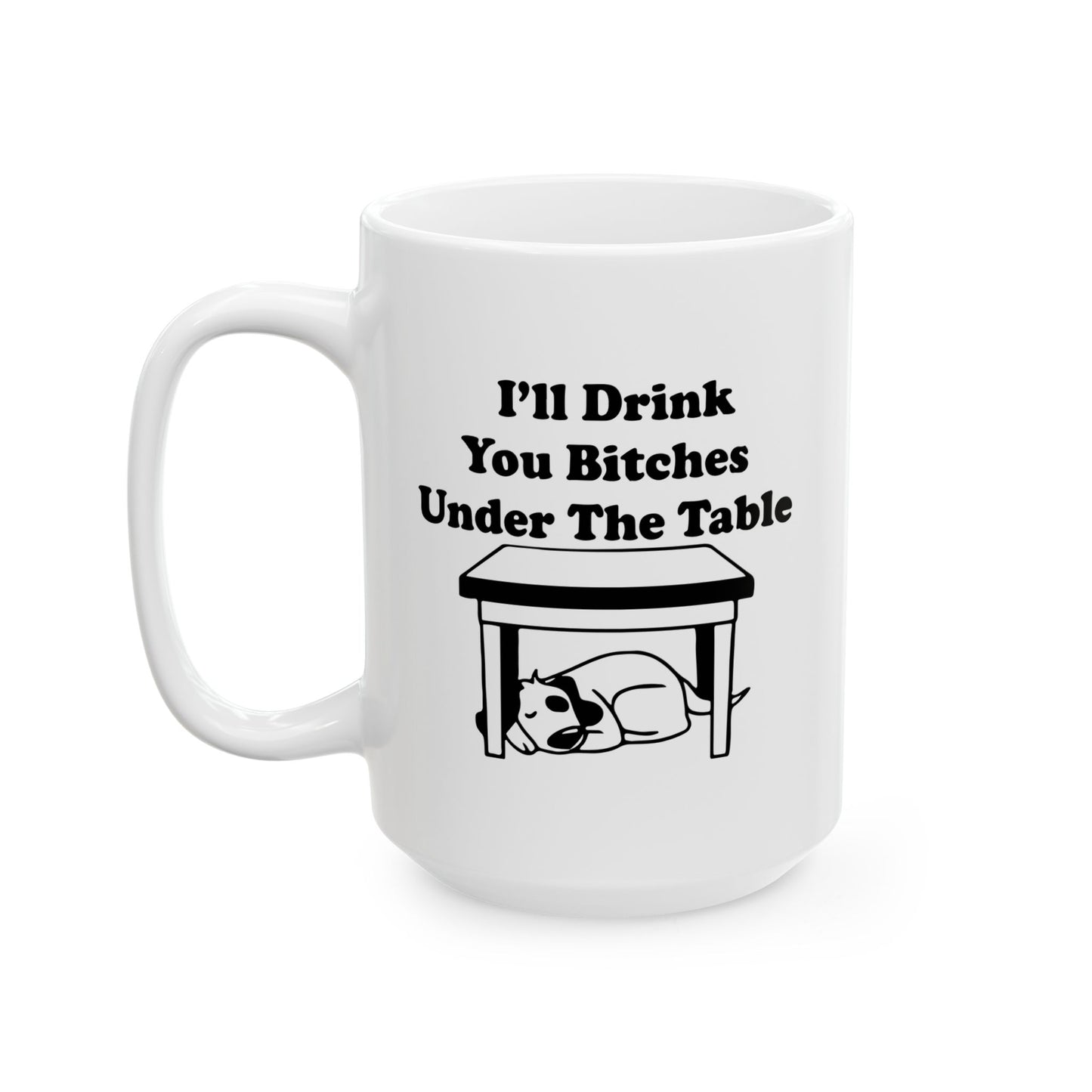 I'LL DRINK YOU BITCHES UNDER THE TABLE FUNNY SARCASTIC WHITE MUG