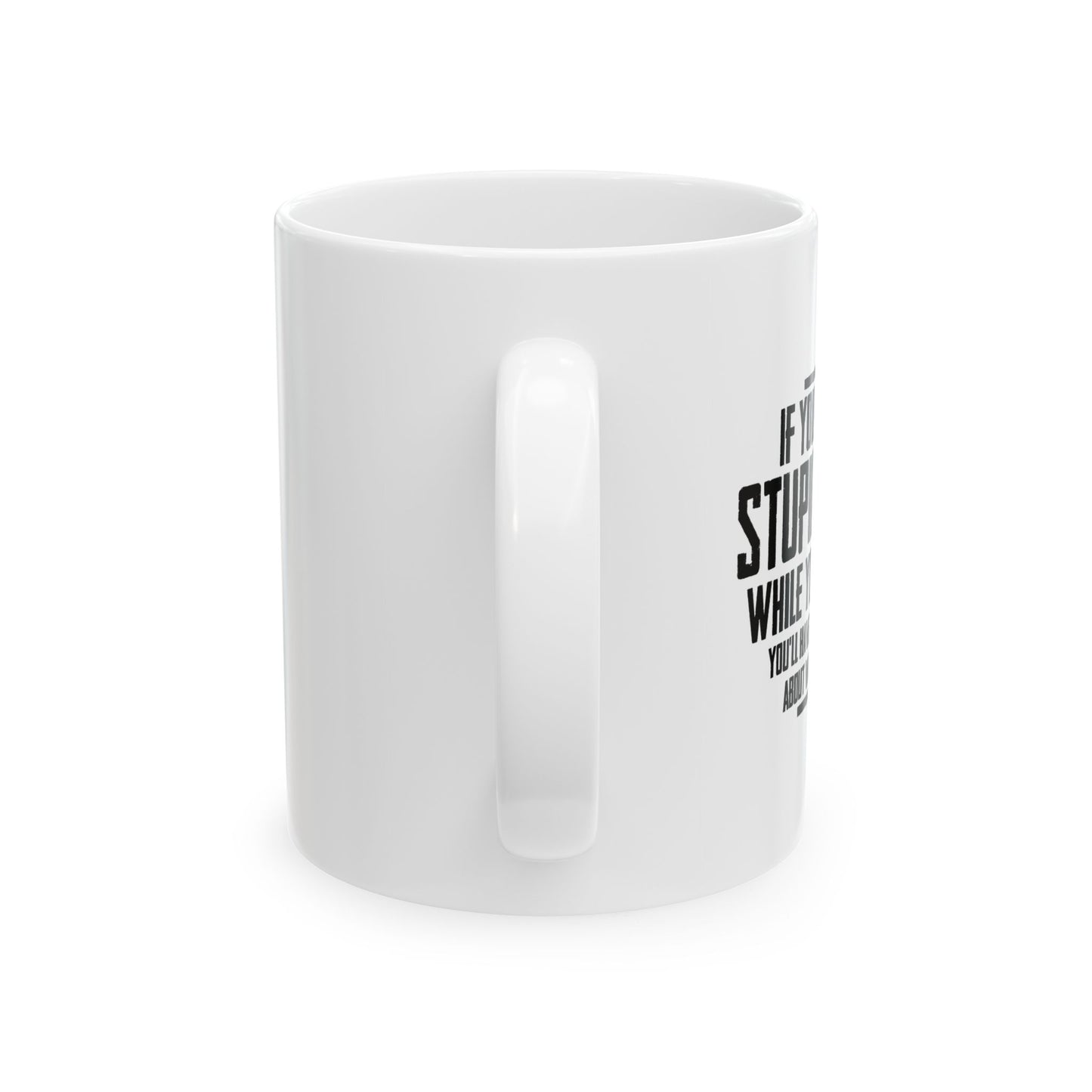 IF YOU DON'T DO STUPID THINGS FUNNY SARCASTIC WHITE MUG