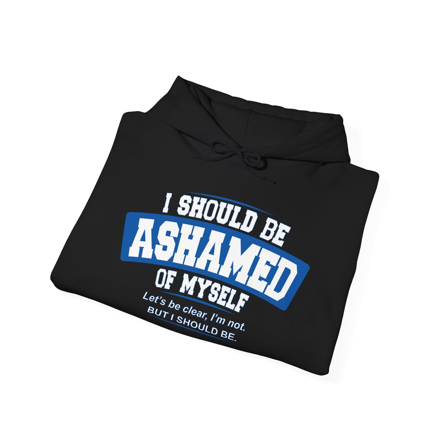 I SHOULD BE ASHAMED OF MYSELF - Premium Unisex Funny Sarcastic Black Hoodie Sweatshirt