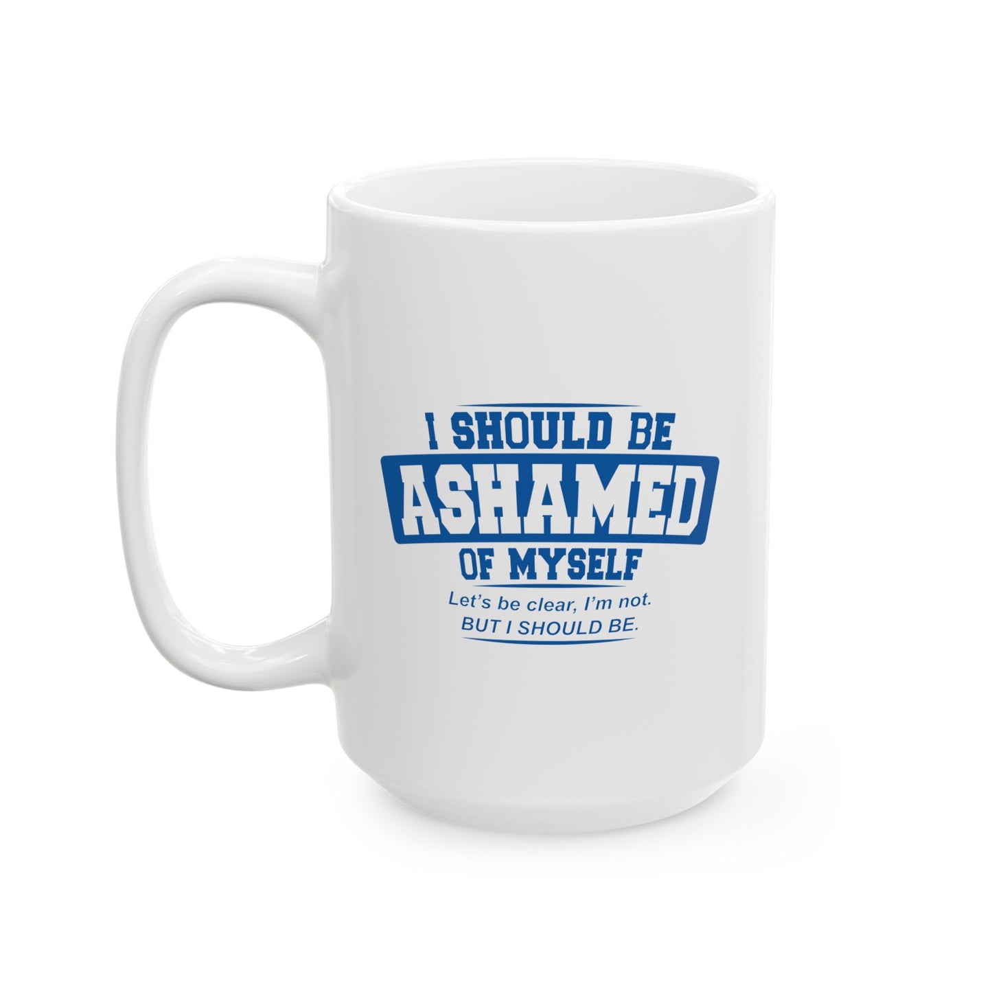 I SHOULD BE ASHAMED OF MYSELF FUNNY SARCASTIC WHITE MUG