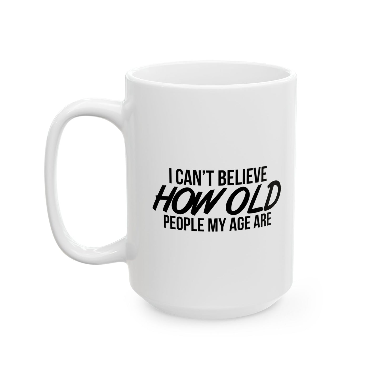 I CAN'T BELIEVE HOW OLD PEOPLE MY AGE ARE FUNNY SARCASTIC WHITE MUG